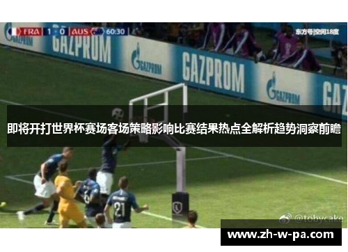 即将开打世界杯赛场客场策略影响比赛结果热点全解析趋势洞察前瞻