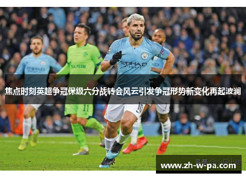 焦点时刻英超争冠保级六分战转会风云引发争冠形势新变化再起波澜