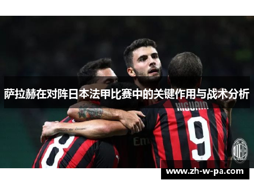 萨拉赫在对阵日本法甲比赛中的关键作用与战术分析 萨拉赫在对阵日本法甲比赛中的关键作用与战术分析