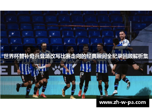 世界杯替补奇兵登场改写比赛走向的经典瞬间全纪录回顾解析集 世界杯替补奇兵登场改写比赛走向的经典瞬间全纪录回顾解析集