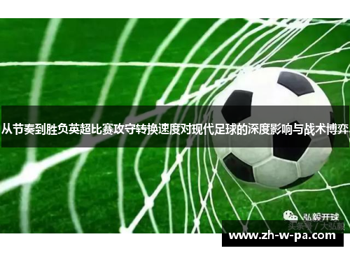 从节奏到胜负英超比赛攻守转换速度对现代足球的深度影响与战术博弈 从节奏到胜负英超比赛攻守转换速度对现代足球的深度影响与战术博弈