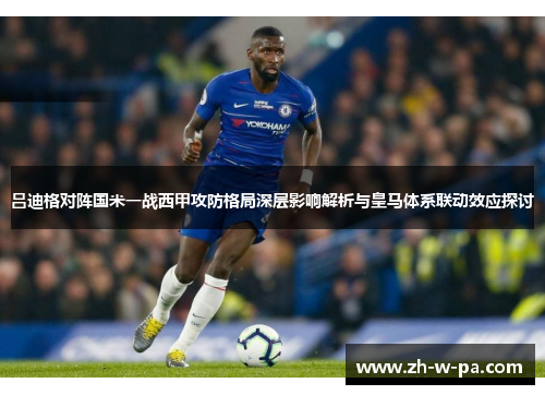 吕迪格对阵国米一战西甲攻防格局深层影响解析与皇马体系联动效应探讨 吕迪格对阵国米一战西甲攻防格局深层影响解析与皇马体系联动效应探讨