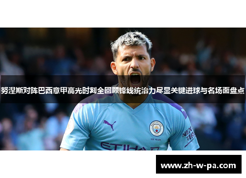 努涅斯对阵巴西意甲高光时刻全回顾锋线统治力尽显关键进球与名场面盘点 努涅斯对阵巴西意甲高光时刻全回顾锋线统治力尽显关键进球与名场面盘点