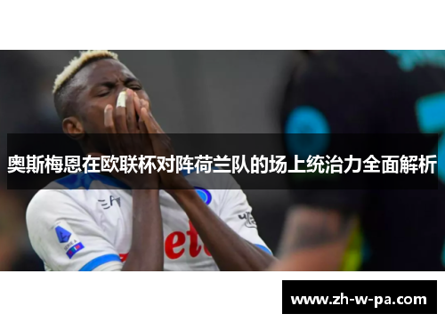 奥斯梅恩在欧联杯对阵荷兰队的场上统治力全面解析 奥斯梅恩在欧联杯对阵荷兰队的场上统治力全面解析