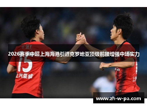 2026赛季中超上海海港引进克罗地亚顶级前腰增强中场实力 2026赛季中超上海海港引进克罗地亚顶级前腰增强中场实力