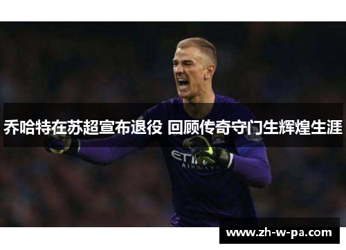 乔哈特在苏超宣布退役 回顾传奇守门生辉煌生涯 乔哈特在苏超宣布退役 回顾传奇守门生辉煌生涯