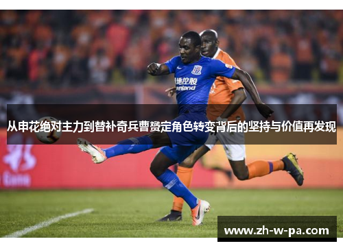 从申花绝对主力到替补奇兵曹赟定角色转变背后的坚持与价值再发现