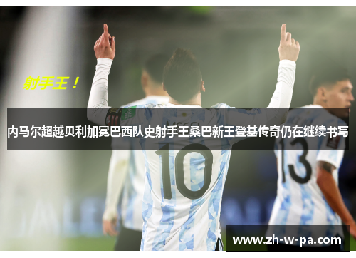 内马尔超越贝利加冕巴西队史射手王桑巴新王登基传奇仍在继续书写 内马尔超越贝利加冕巴西队史射手王桑巴新王登基传奇仍在继续书写