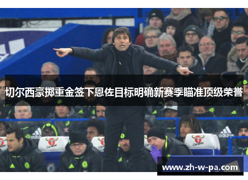 切尔西豪掷重金签下恩佐目标明确新赛季瞄准顶级荣誉 切尔西豪掷重金签下恩佐目标明确新赛季瞄准顶级荣誉