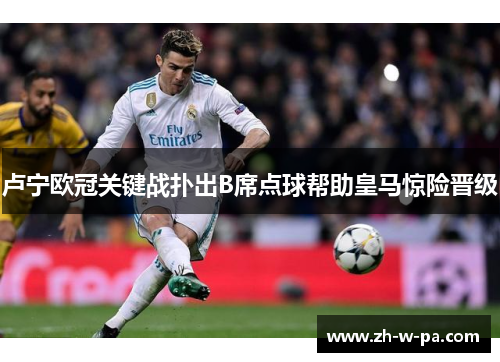卢宁欧冠关键战扑出B席点球帮助皇马惊险晋级
