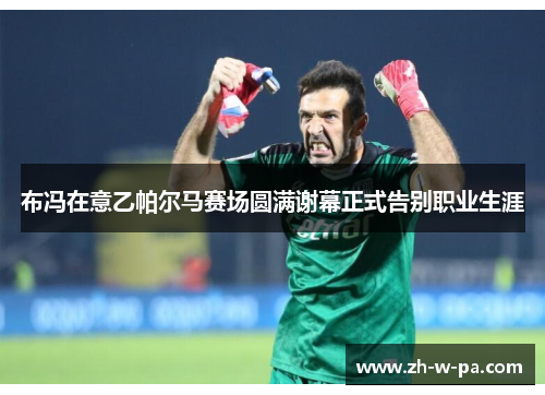 布冯在意乙帕尔马赛场圆满谢幕正式告别职业生涯 布冯在意乙帕尔马赛场圆满谢幕正式告别职业生涯