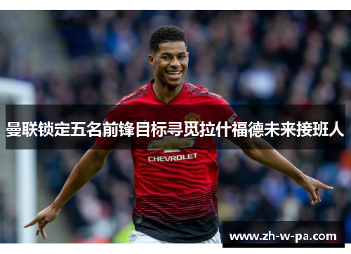 曼联锁定五名前锋目标寻觅拉什福德未来接班人