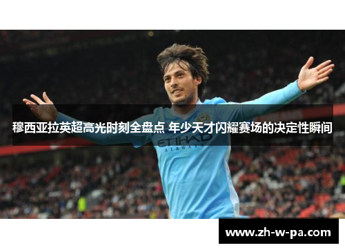 穆西亚拉英超高光时刻全盘点 年少天才闪耀赛场的决定性瞬间