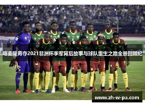 喀麦隆勇夺2021非洲杯季军背后故事与球队重生之路全景回顾纪