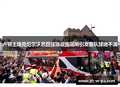 卢顿主场克尼尔沃思路球场设施简陋引发客队球迷不满