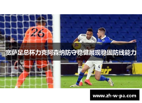 宽萨足总杯力克阿森纳防守稳健展现稳固防线能力