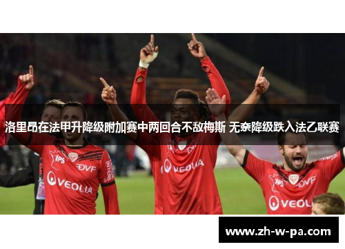 洛里昂在法甲升降级附加赛中两回合不敌梅斯 无奈降级跌入法乙联赛