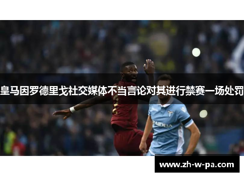皇马因罗德里戈社交媒体不当言论对其进行禁赛一场处罚