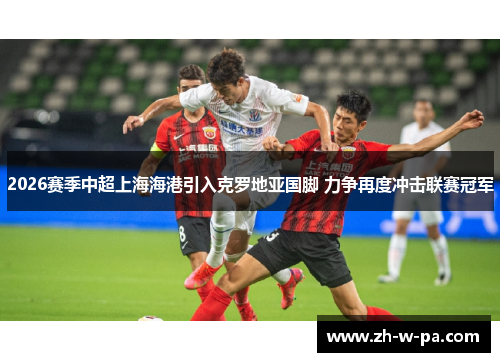 2026赛季中超上海海港引入克罗地亚国脚 力争再度冲击联赛冠军 2026赛季中超上海海港引入克罗地亚国脚 力争再度冲击联赛冠军