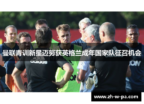 曼联青训新星迈努获英格兰成年国家队征召机会