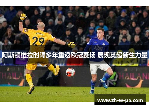 阿斯顿维拉时隔多年重返欧冠赛场 展现英超新生力量