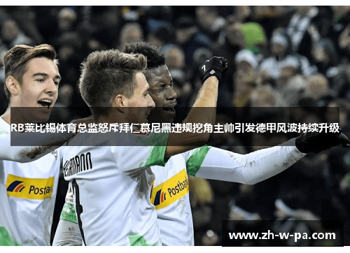 RB莱比锡体育总监怒斥拜仁慕尼黑违规挖角主帅引发德甲风波持续升级