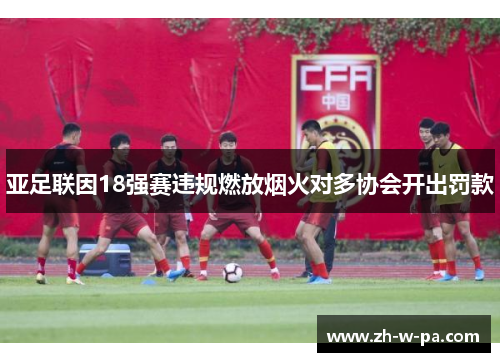 亚足联因18强赛违规燃放烟火对多协会开出罚款 亚足联因18强赛违规燃放烟火对多协会开出罚款