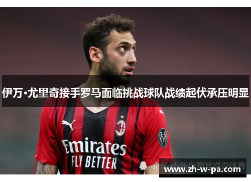 伊万·尤里奇接手罗马面临挑战球队战绩起伏承压明显