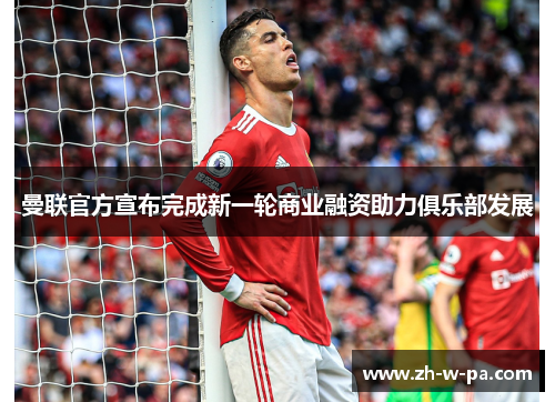曼联官方宣布完成新一轮商业融资助力俱乐部发展 曼联官方宣布完成新一轮商业融资助力俱乐部发展