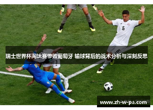 瑞士世界杯淘汰赛惨败葡萄牙 输球背后的战术分析与深刻反思 瑞士世界杯淘汰赛惨败葡萄牙 输球背后的战术分析与深刻反思