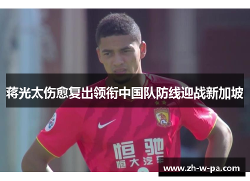 蒋光太伤愈复出领衔中国队防线迎战新加坡 蒋光太伤愈复出领衔中国队防线迎战新加坡